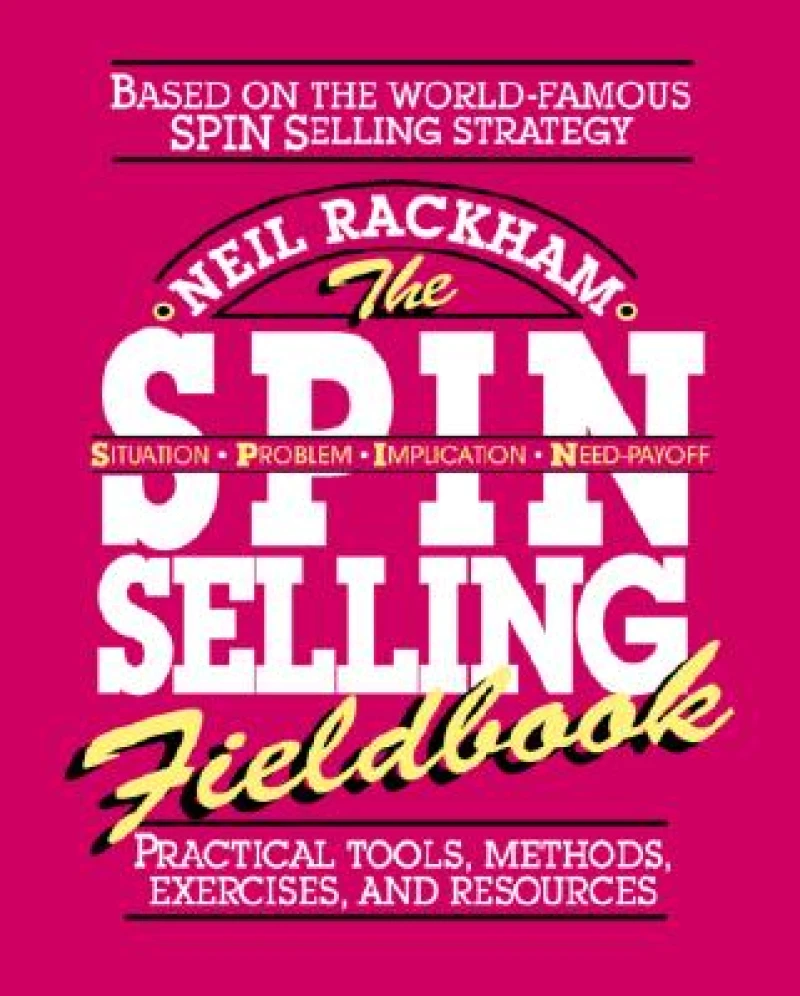 The SPIN Selling Fieldbook: Practical Tools, Methods, Exercises and Resources