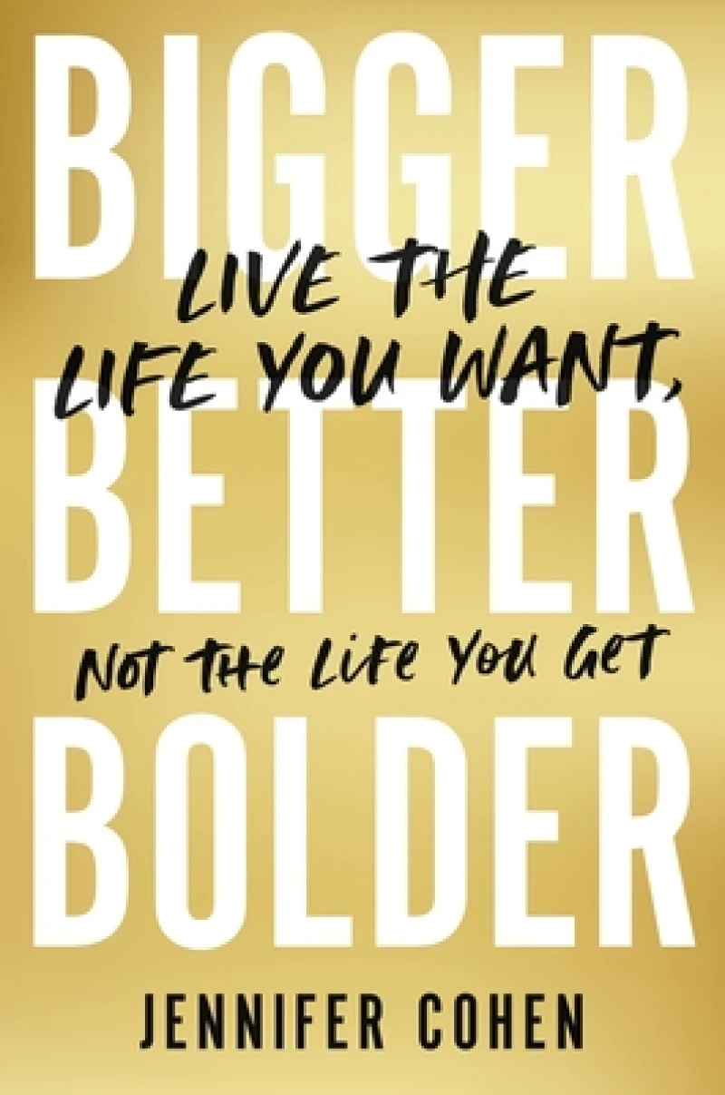 Bigger, Better, Bolder : Live the Life You Want, Not the Life You Get