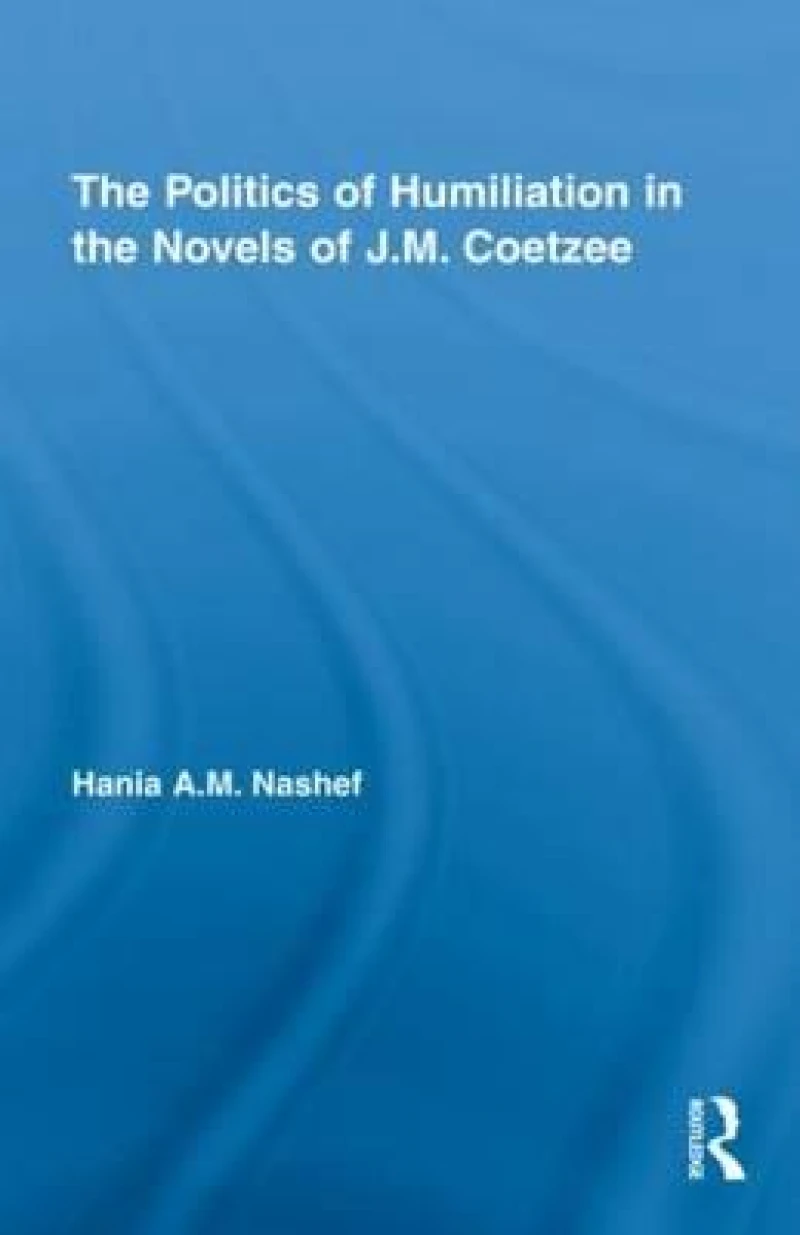 The Politics of Humiliation in the Novels of J.M. Coetzee