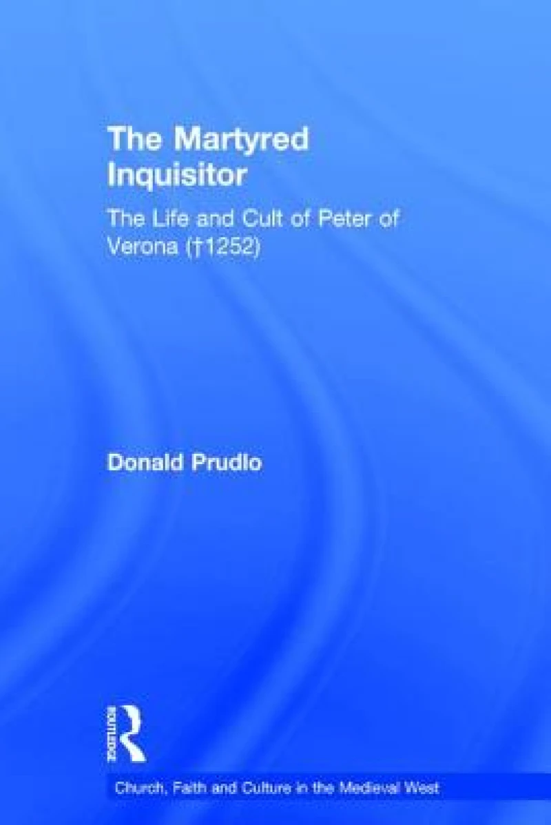 The Martyred Inquisitor: The Life and Cult of Peter of Verona (†1252)