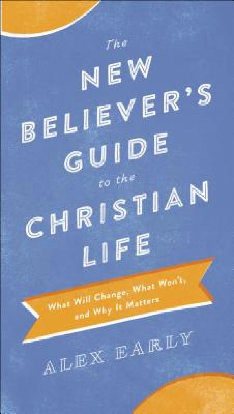 The New Believer`s Guide to the Christian Life – What Will Change, What Won`t, and Why It Matters
