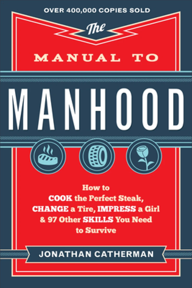 The Manual to Manhood – How to Cook the Perfect Steak, Change a Tire, Impress a Girl & 97 Other Skills You Need to Survive