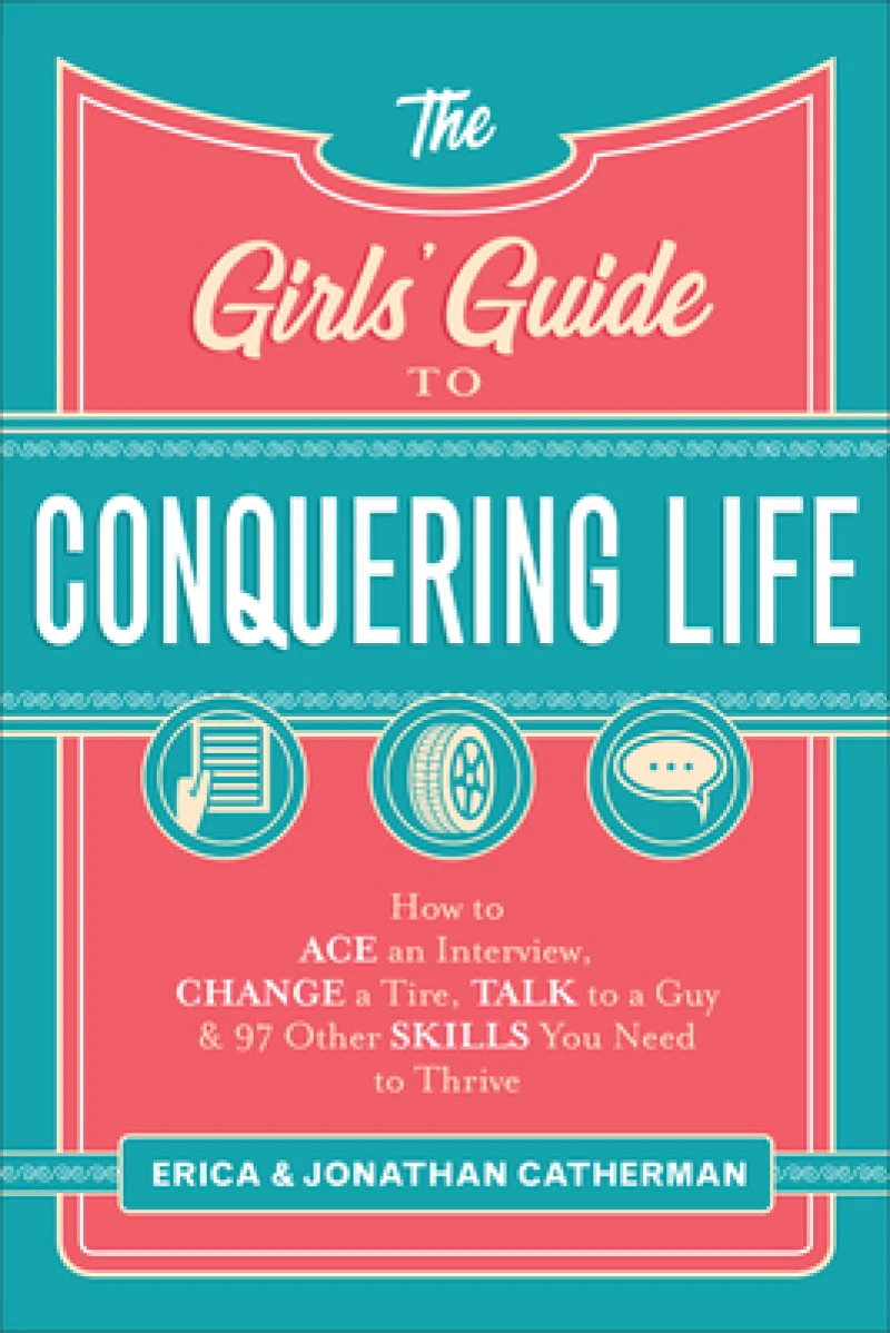 The Girls` Guide to Conquering Life – How to Ace an Interview, Change a Tire, Talk to a Guy, and 97 Other Skills You Need to Thrive