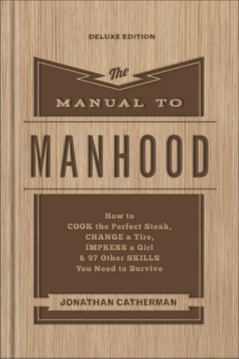 The Manual to Manhood – How to Cook the Perfect Steak, Change a Tire, Impress a Girl & 97 Other Skills You Need to Survive