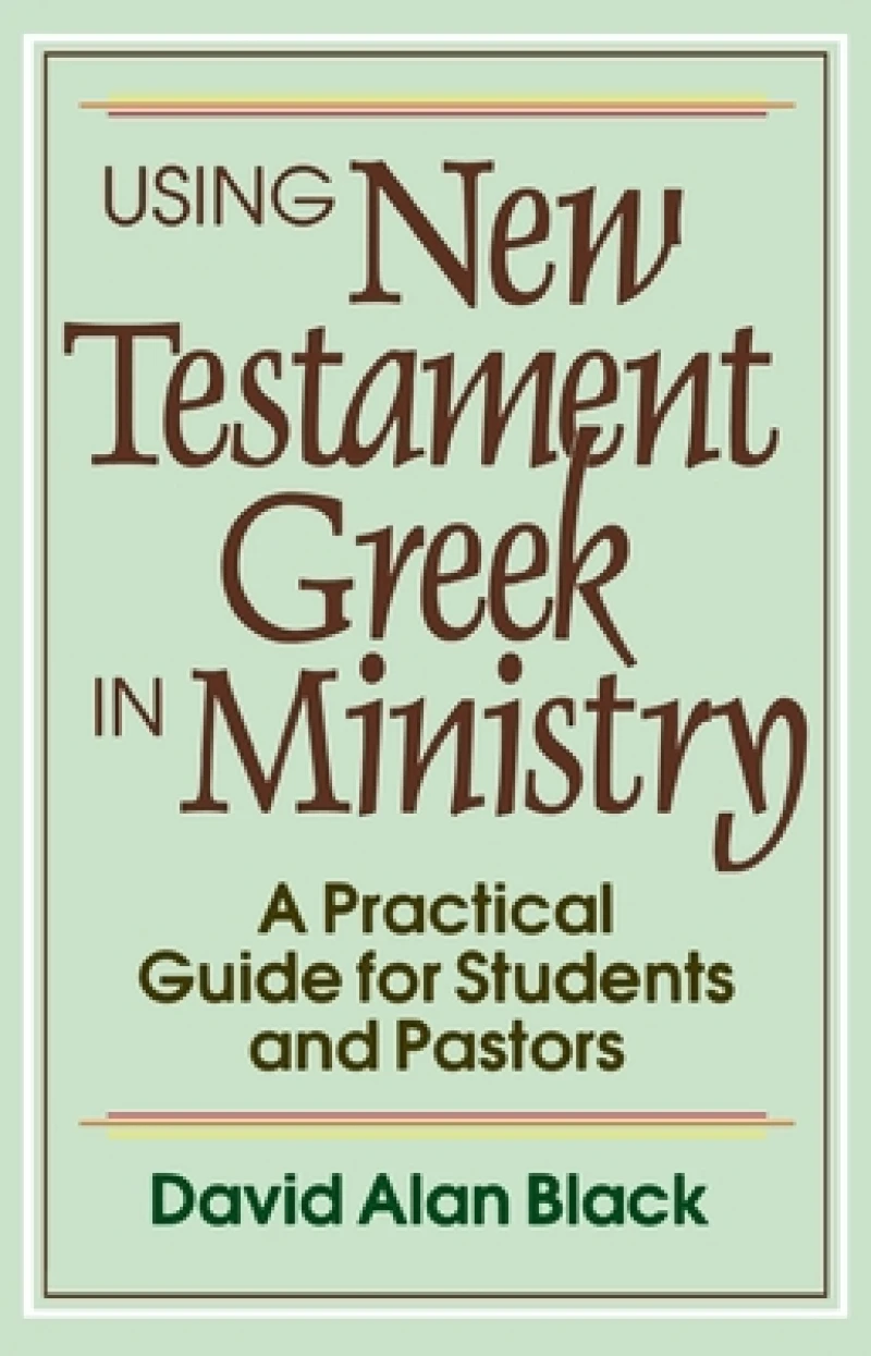 Using New Testament Greek in Ministry – A Practical Guide for Students and Pastors