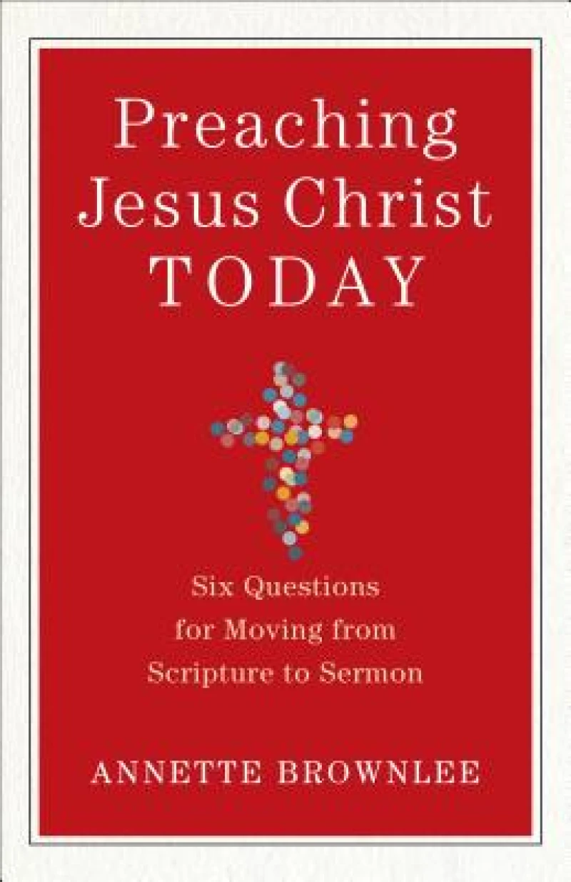 Preaching Jesus Christ Today – Six Questions for Moving from Scripture to Sermon