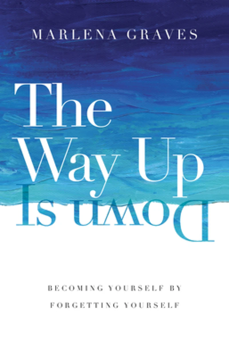 The Way Up Is Down – Becoming Yourself by Forgetting Yourself