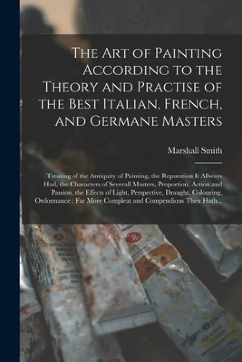 The Art of Painting According to the Theory and Practise of the Best Italian, French, and Germane Masters