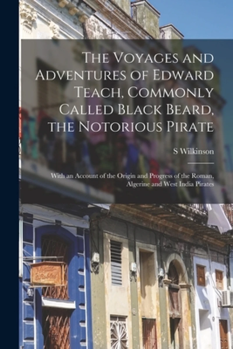The Voyages and Adventures of Edward Teach, Commonly Called Black Beard, the Notorious Pirate