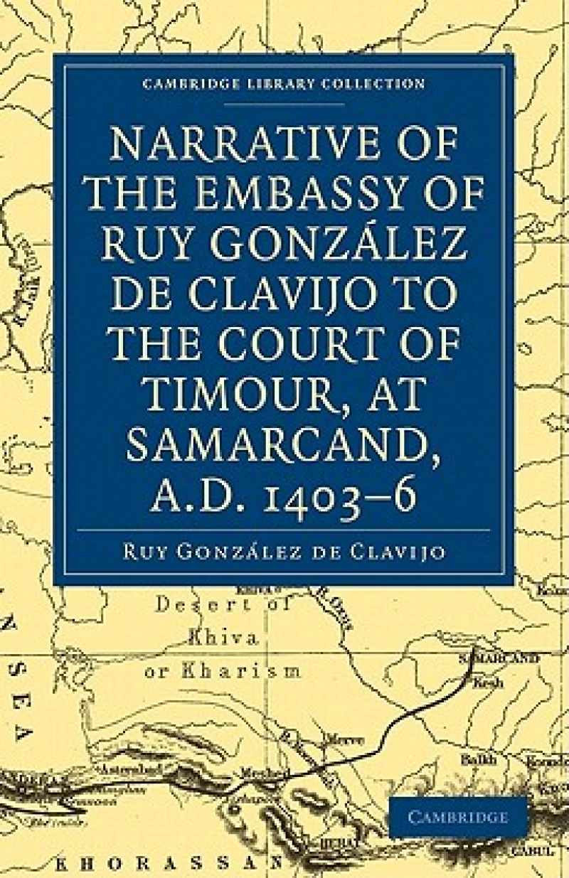 Narrative of the Embassy of Ruy. Gonzalez de Clavijo to the court of Timour, at Samarcand, A.D. 1403–6