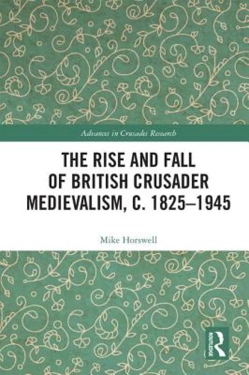 The Rise and Fall of British Crusader Medievalism, c.1825–1945