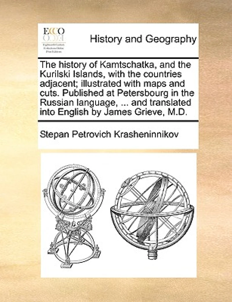 The History of Kamtschatka, and the Kurilski Islands, with the Countries Adjacent; Illustrated with Maps and Cuts. Published at Petersbourg in the Russian Language, ... and Translated Into English by James Grieve, M.D.