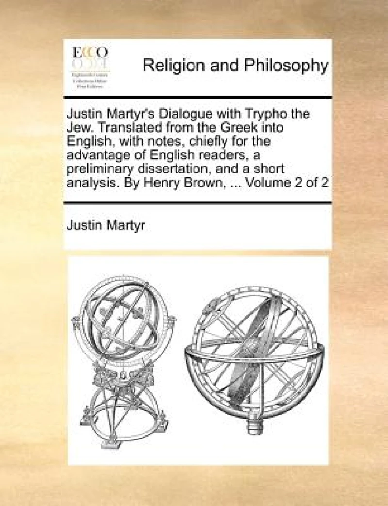 Justin Martyr's Dialogue with Trypho the Jew. Translated from the Greek Into English, with Notes, Chiefly for the Advantage of English Readers, a Preliminary Dissertation, and a Short Analysis. by Henry Brown, ... Volume 2 of 2