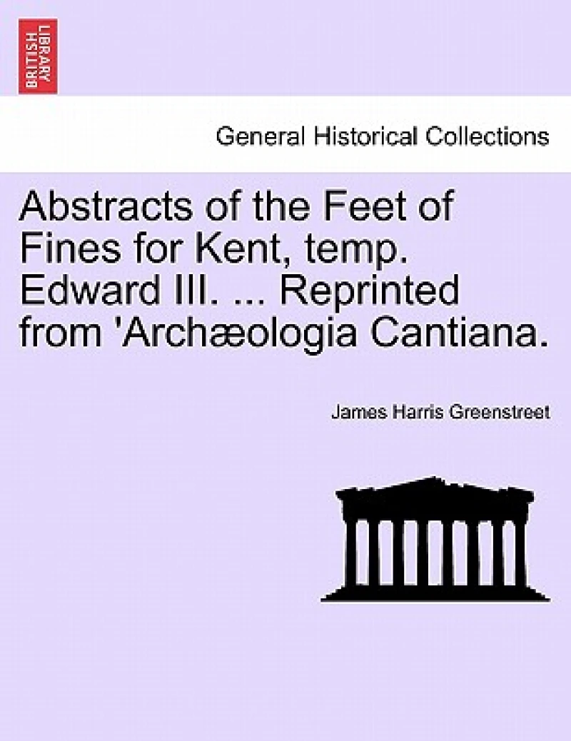 Abstracts of the Feet of Fines for Kent, Temp. Edward III. ... Reprinted from 'arch?ologia Cantiana.