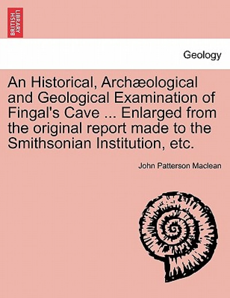 An Historical, Arch Ological and Geological Examination of Fingal's Cave ... Enlarged from the Original Report Made to the Smithsonian Institution, Etc.