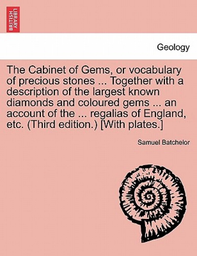 The Cabinet of Gems, or Vocabulary of Precious Stones ... Together with a Description of the Largest Known Diamonds and Coloured Gems ... an Account of the ... Regalias of England, Etc. (Third Edition.) [with Plates.]