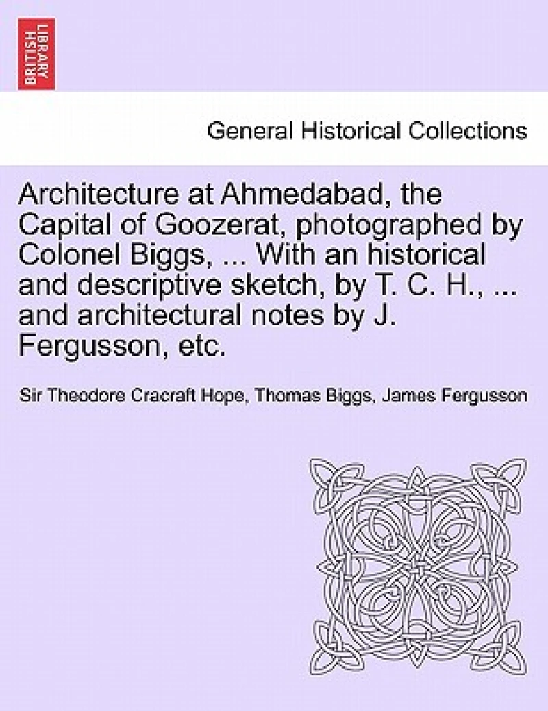 Architecture at Ahmedabad, the Capital of Goozerat, photographed by Colonel Biggs, ... With an historical and descriptive sketch, by T. C. H., ... and architectural notes by J. Fergusson, etc.