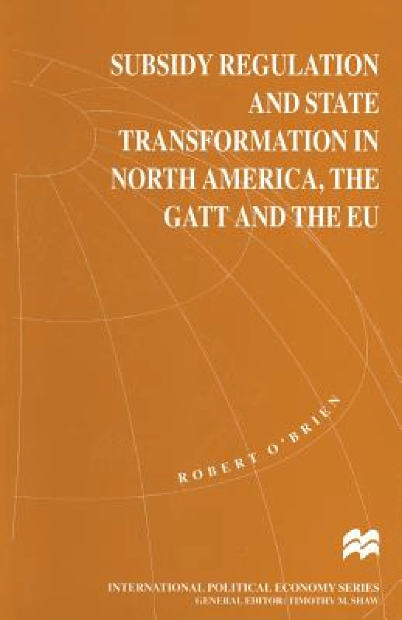 Subsidy Regulation and State Transformation in North America, the GATT and the EU