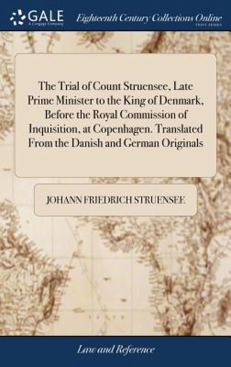 The Trial of Count Struensee, Late Prime Minister to the King of Denmark, Before the Royal Commission of Inquisition, at Copenhagen. Translated From the Danish and German Originals