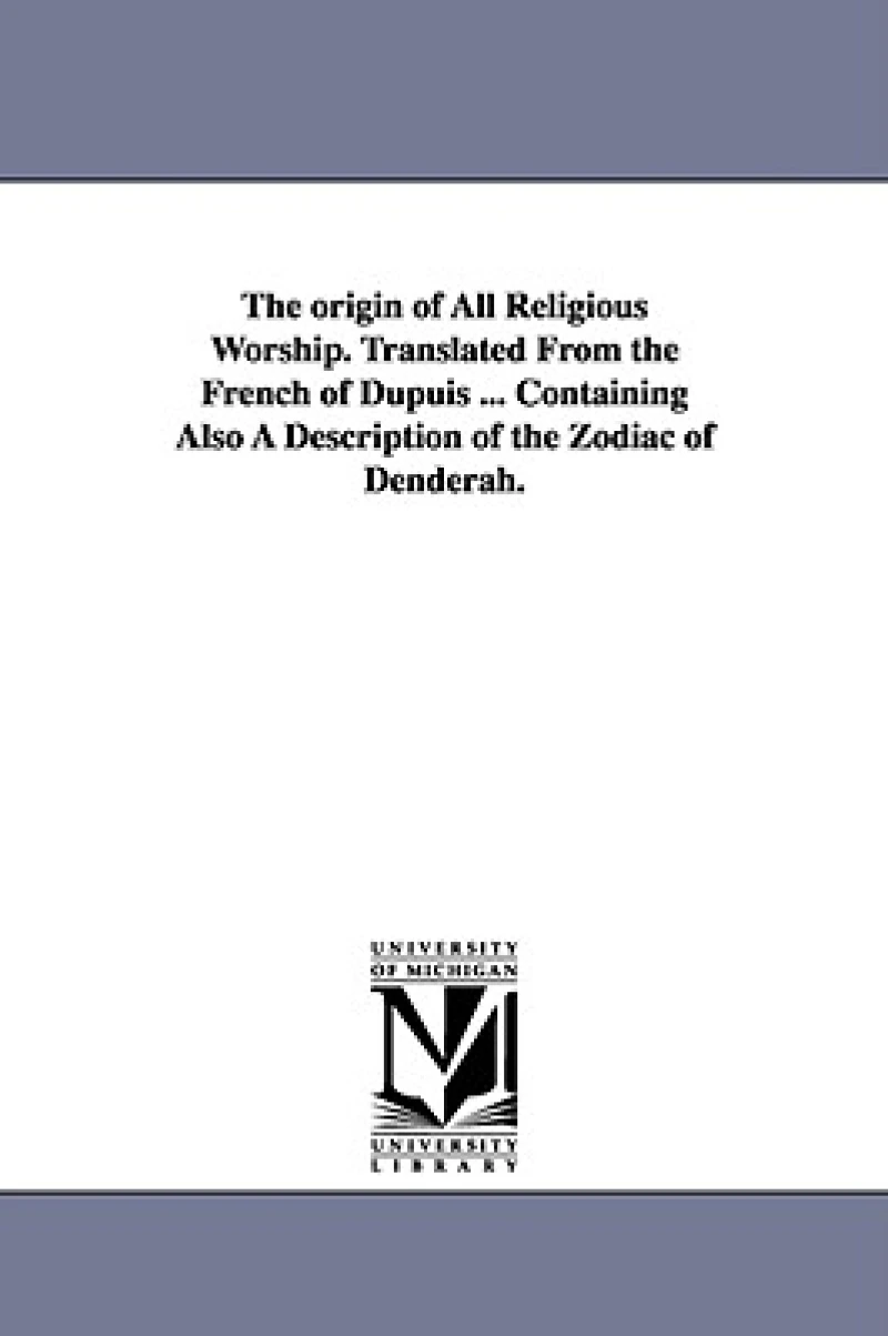 The origin of All Religious Worship. Translated From the French of Dupuis ... Containing Also A Description of the Zodiac of Denderah.