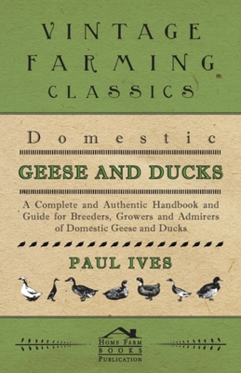 Domestic Geese And Ducks - A Complete And Authentic Handbook And Guide For Breeders, Growers And Admirers Of Domestic Geese And Ducks