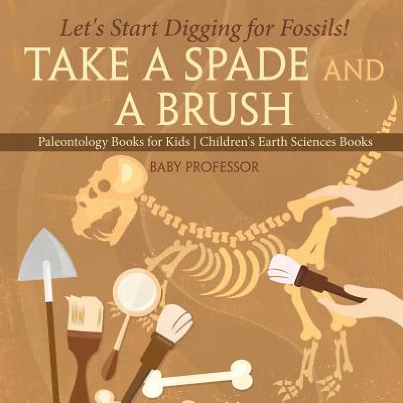 Take A Spade and A Brush - Let's Start Digging for Fossils! Paleontology Books for Kids Children's Earth Sciences Books