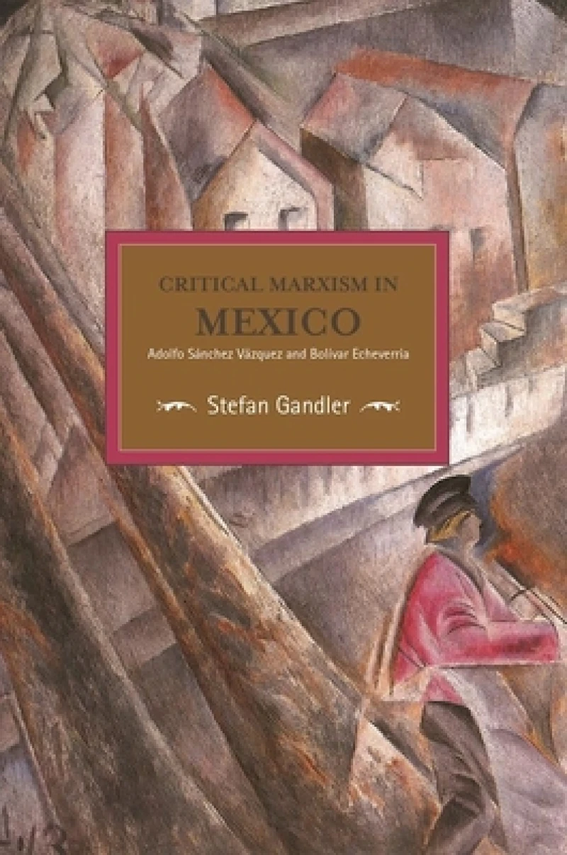 Critical Marxism In Mexico: Adolfo Sanchez Vazquez And Bolivar Echeverria