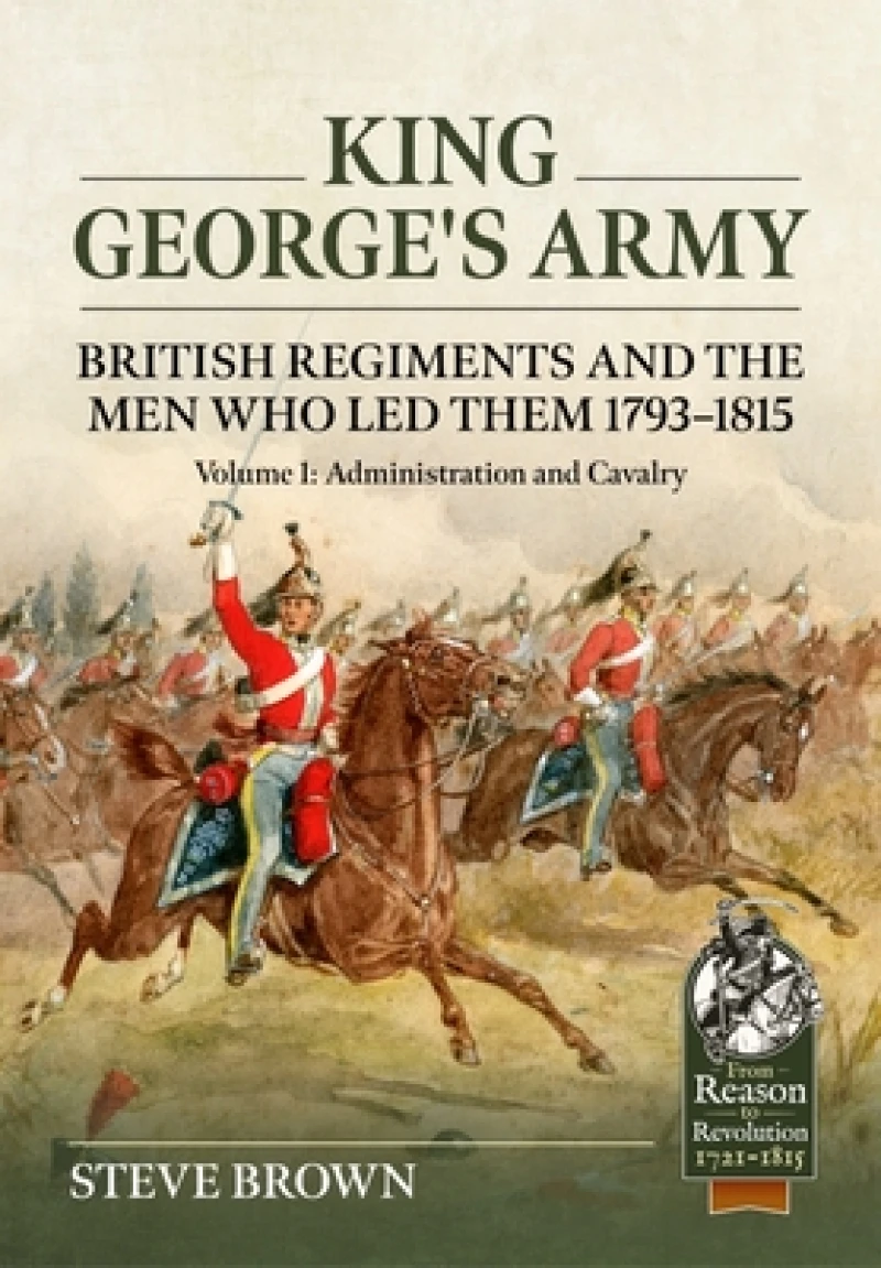 King George's Army - British Regiments and the Men Who Led Them 1793-1815 Volume 1