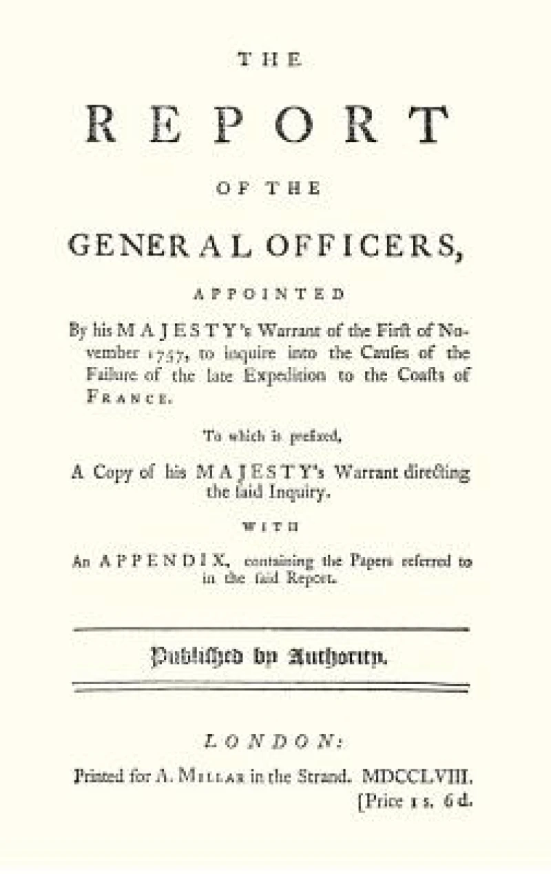REPORT OF THE GENERAL OFFICERS, Appointed By His Majesty's Warrant of the First of November 1757, to inquire into the causes of the Failure of the late Expedition to the Coast of France