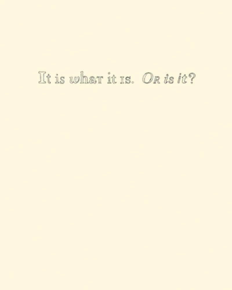 It Is What It Is. Or Is It?