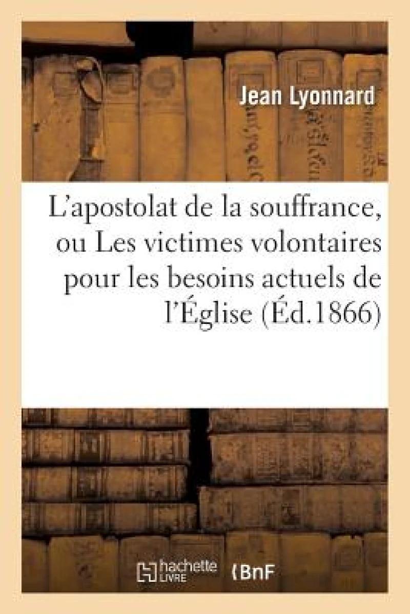 L'Apostolat de la Souffrance, Ou Les Victimes Volontaires Pour Les Besoins Actuels de l'Eglise