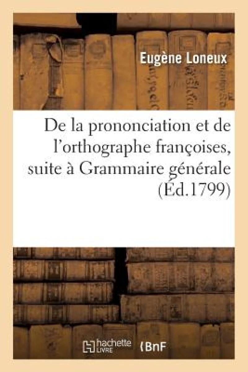 de la Prononciation Et de l'Orthographe Francoises, Pour Faire Suite A Sa Grammaire Generale