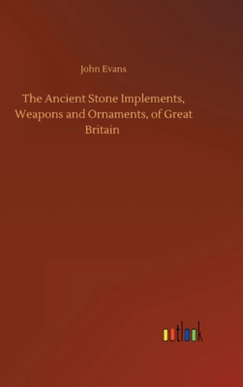 The Ancient Stone Implements, Weapons and Ornaments, of Great Britain