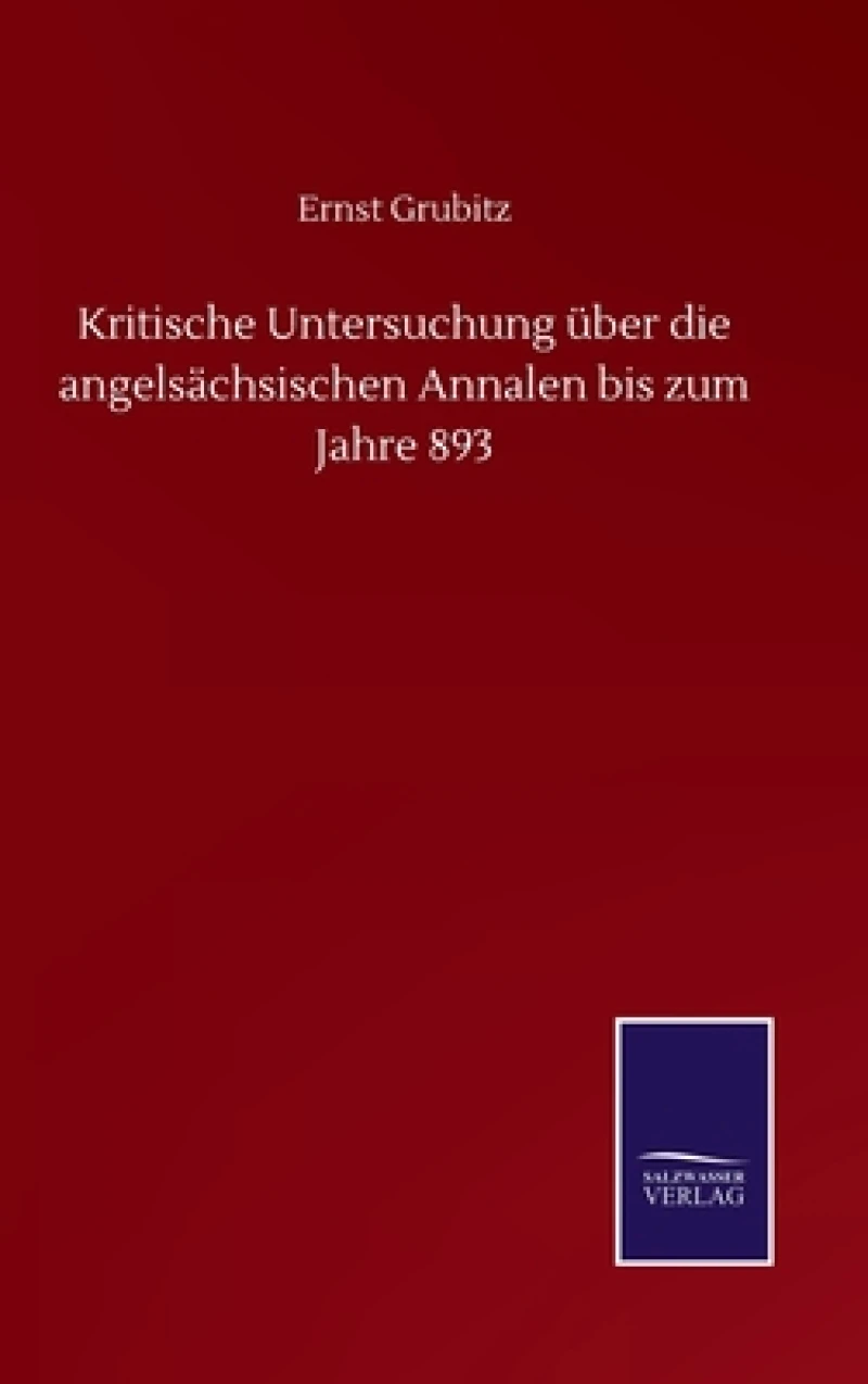 Kritische Untersuchung uber die angelsachsischen Annalen bis zum Jahre 893