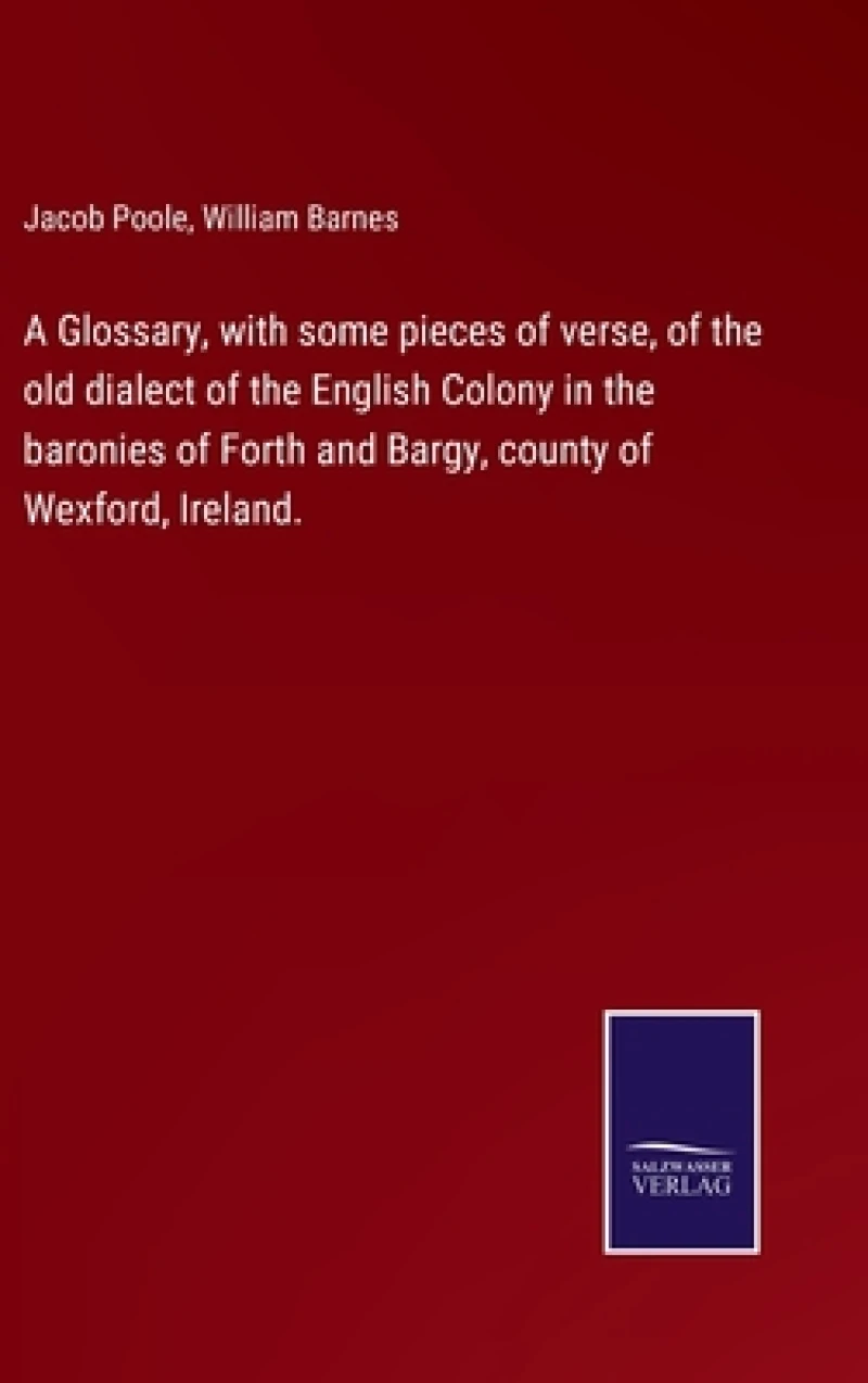 A Glossary, with some pieces of verse, of the old dialect of the English Colony in the baronies of Forth and Bargy, county of Wexford, Ireland.