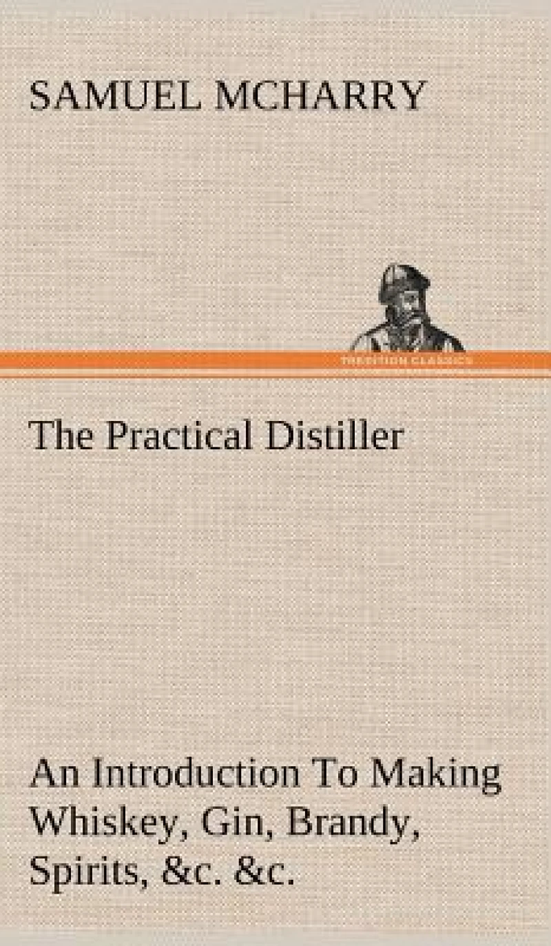 The Practical Distiller An Introduction To Making Whiskey, Gin, Brandy, Spirits, &c. &c. of Better Quality, and in Larger Quantities, than Produced by the Present Mode of Distilling, from the Produce of the United States