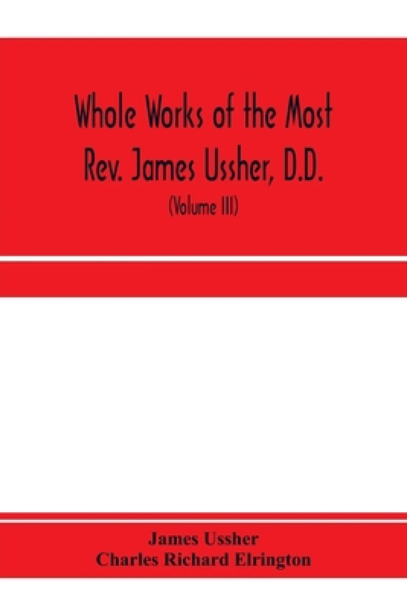 Whole works of the Most Rev. James Ussher, D.D., Lord Archbishop of Armagh, and Primate of all Ireland. now for the first time collected, with a life of the author and an account of his writings (Volume III)