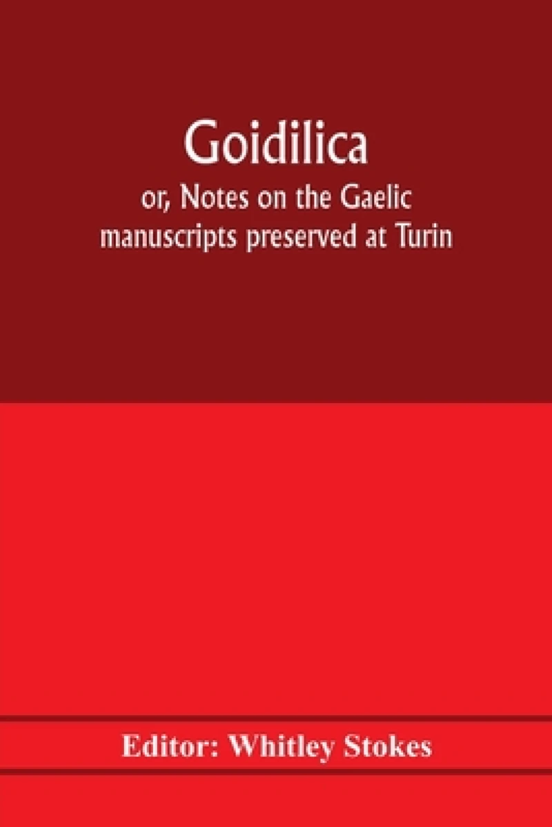 Goidilica; or, Notes on the Gaelic manuscripts preserved at Turin, Milan, Berne, Leyden, the monastery of S. Paul, Carinthia, and Cambridge, with eight hymns from the Liber hymnorum, and the Old-Irish notes in the Book of Armagh