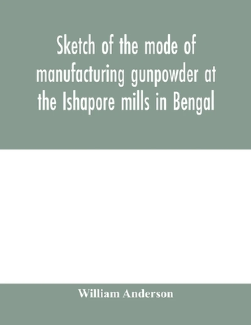 Sketch of the mode of manufacturing gunpowder at the Ishapore mills in Bengal. With a record of the experiments carried on to ascertain the value of charge, windage, vent and weight, etc. in mortars and muskets; also reports of the various proofs of powder