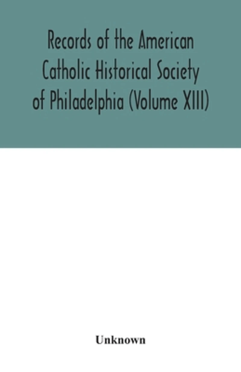 Records of the American Catholic Historical Society of Philadelphia (Volume XIII)