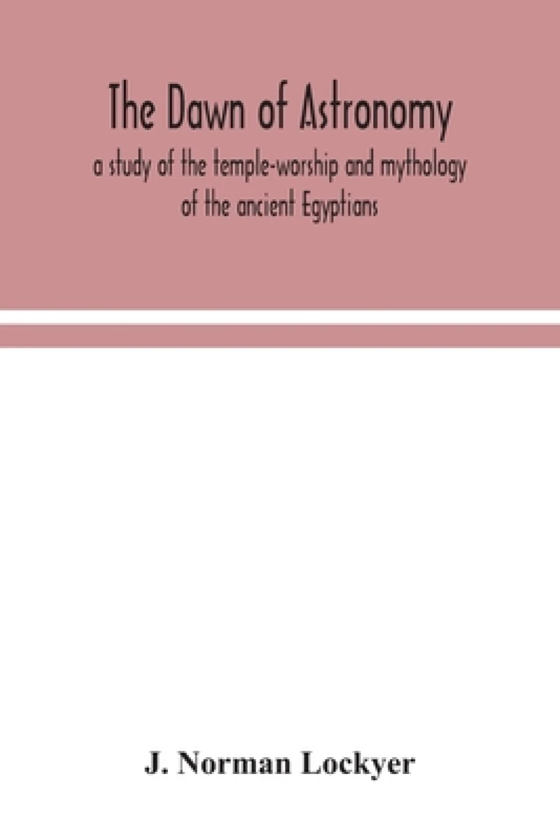 The dawn of astronomy; a study of the temple-worship and mythology of the ancient Egyptians
