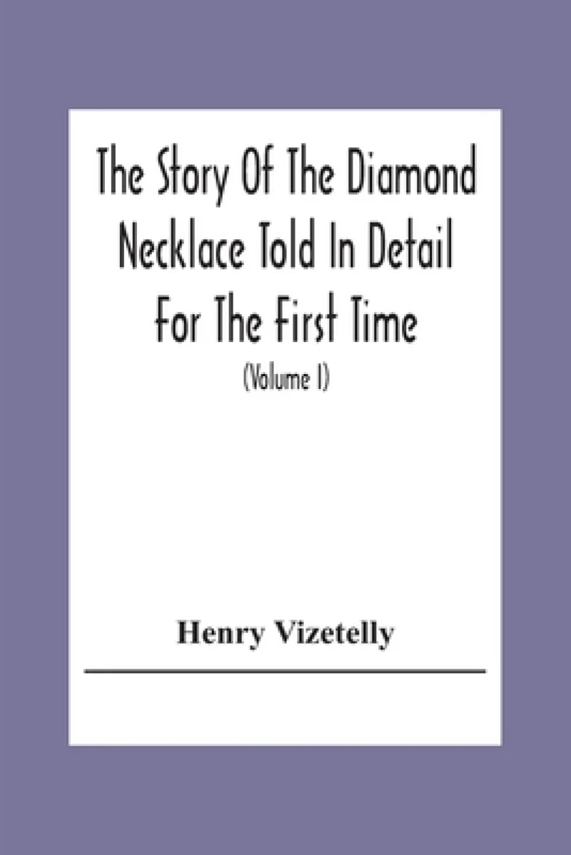 The Story Of The Diamond Necklace Told In Detail For The First Time, Chiefly By The Aid Of Original Letters, Official And Other Documents, And Contemporary Memoirs Recently Made Public; And Comprising A Sketch Of The Life Of The Countess De La Motte, Pretended