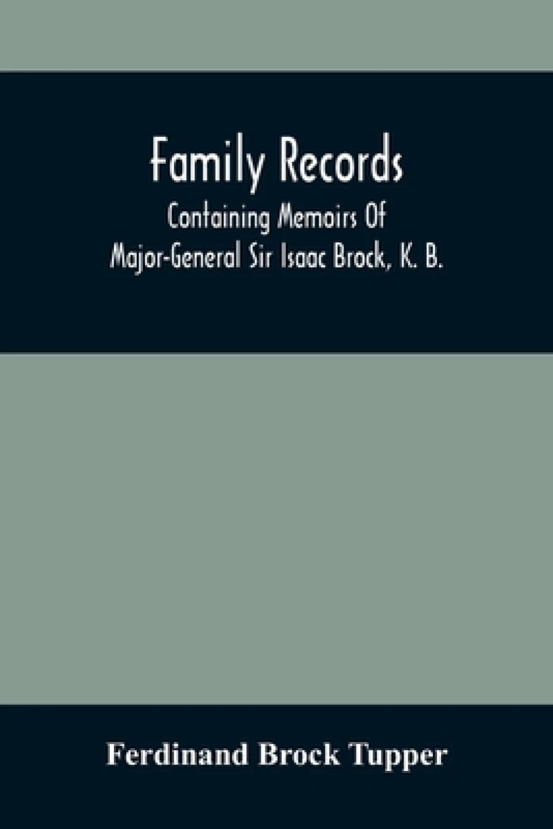 Family Records; Containing Memoirs Of Major-General Sir Isaac Brock, K. B., Lieutenant E. W. Tupper, R. N., And Colonel William De Vic Tupper, With Notices Of Major-General Tupper And Lieut. C. Tupper, R. N.; To Which Are Added The Life Of Te-Cum-Seh, A Me