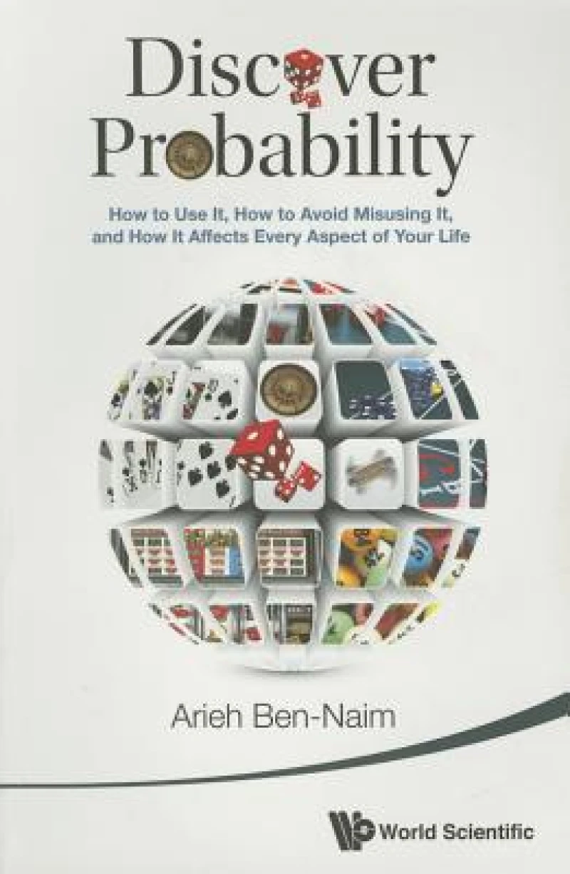 Discover Probability: How To Use It, How To Avoid Misusing It, And How It Affects Every Aspect Of Your Life